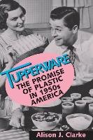 Tupperware: The Promise of Plastic in 1950s America - Clarke Alison J.