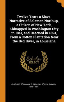 Twelve Years a Slave. Narrative of Solomon Northup, a Citizen of New York, Kidnapped in Washington City in 1841, and Rescued in 1853, From a Cotton Plantation Near the Red River, in Louisiana - Northup Solomon