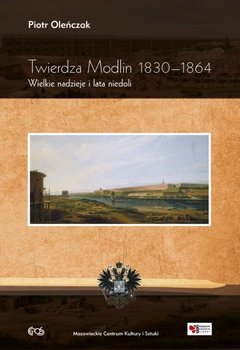 Twierdza Modlin 1830-1864. Wielkie nadzieje i lata niedoli - Oleńczak Piotr