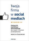Twoja firma w social mediach. Podręcznik marketingu internetowego dla małych i średnich przedsiębiorstw - Żukowski Marcin
