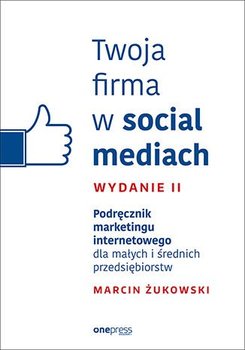 Twoja firma w social mediach. Podręcznik marketingu internetowego dla małych i średnich przedsiębiorstw - Żukowski Marcin