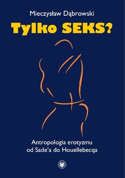 Tylko seks? Antropologia erotyzmu od Sade'a do Houellebecqa - Dąbrowski Mieczysław