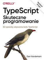 TypeScript. Skuteczne programowanie. 83 sposoby ulepszania kodu TypeScript Vanderkam Dan