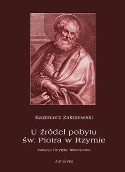 U źródeł pobytu św. Piotra w Rzymie. Tradycja i krytyka historyczna - Zakrzewski Kazimierz