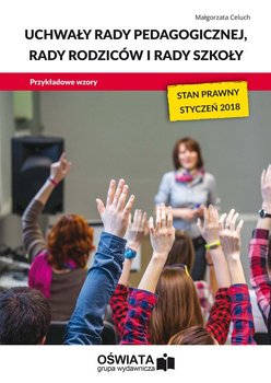 Uchwały rady pedagogicznej, rady rodziców i rady szkoły. Przykładowe wzory – stan prawny: styczeń 2018 - Celuch Małgorzata