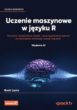 Uczenie maszynowe w języku R. Tworzenie i doskonalenie modeli - od przygotowania danych po dostrajanie, ewaluację i pracę z big data - Brett Lantz