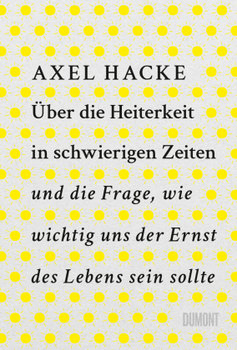 Über die Heiterkeit in schwierigen Zeiten und die Frage, wie wichtig uns der Ernst des Lebens sein sollte - Hacke Axel