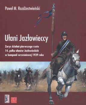 Ułani Jazłowieccy Zarys Działań Pierwszego Rzutu 14. Pułku Ułanów Jazłowieckich w Kampanii Wrześniowej 1939 Roku - Rozdżestwieński Paweł M.