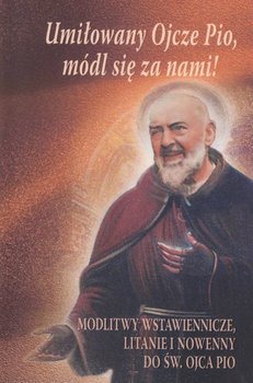 Umiłowany Ojcze Pio, módl się za nami! Modlitwy wstawiennicze, litanie i nowenny do św. Ojca Pio - Opracowanie zbiorowe