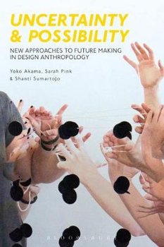 Uncertainty and Possibility: New Approaches to Future Making in Design Anthropology - Pink Sarah, Akama Yoko, Sumartojo Shanti