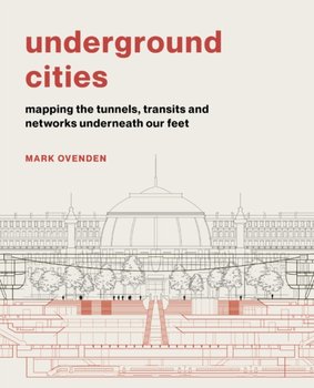 Underground Cities. Mapping the tunnels, transits and networks underneath our feet - Mark Ovenden