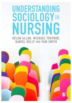 Understanding Sociology in Nursing - Allan Helen, Traynor Michael, Kelly Daniel, Pam Smith