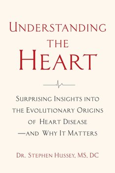 Understanding the Heart: Surprising Insights into the Evolutionary Origins of Heart Disease-and Why It Matters - Doctor Stephen Hussey