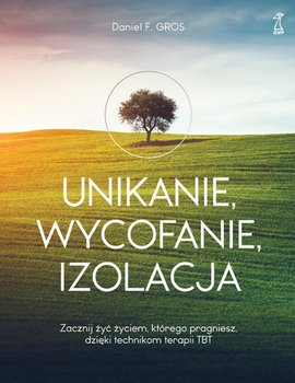 Unikanie, wycofanie, izolacja. Zacznij żyć życiem, którego pragniesz, dzięki technikom terapii TBT - Daniel F. Gros