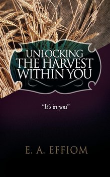Unlocking The Harvest Within You - Effiom E. A.