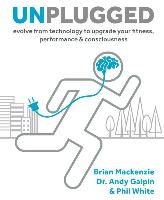 Unplugged: Evolve from Technology to Upgrade Your Fitness, Performance, & Consciousness - Mackenzie Brian, Galpin Andy, White Phil