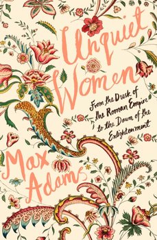 Unquiet Women. From the Dusk of the Roman Empire to the Dawn of the Enlightenment - Max Adams