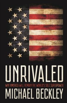 Unrivaled. Why America Will Remain the Worlds Sole Superpower - Michael Beckley