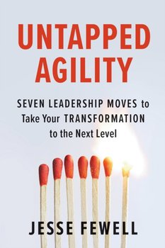 Untapped Agility: Seven Leadership Moves to Take Your Transformation to the Next Level - Jesse Fewell
