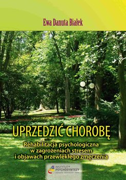 Uprzedzić chorobę. Rehabilitacja psychologiczna w zagrożeniach stresem i objawach przewlekłego zmęczenia - Białek Ewa D.