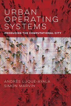 Urban Operating Systems: Producing the Computational City - Andres Luque-Ayala, Simon Marvin