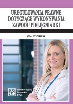 Uregulowania prawne dotyczące wykonywania zawodu pielęgniarki. Stan prawny: 1 kwietnia 2009 - Stychlerz Anna