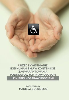 Urzeczywistnianie idei humanizmu w kontekście zagwarantowania podstawowych praw osobom z niepełnosprawnościami. - Opracowanie zbiorowe