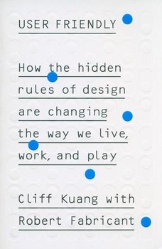 User Friendly. How the hidden rules of design are changing the way we live, work and play - Kuang Cliff, Fabricant Robert