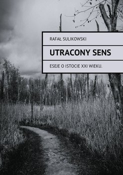 Utracony sens. Eseje o istocie XXI wieku - Sulikowski Rafał