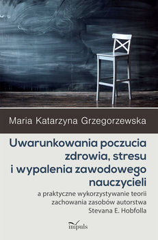 Uwarunkowania poczucia zdrowia, stresu i wypalenia zawodowego nauczycieli a praktyczne wykorzystywanie teorii zachowania zasobów autorstwa Stevana E. Hobfolla - Grzegorzewska Maria Katarzyna