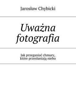 Uważna fotografia. Jak przeganiać chmury, które przesłaniają niebo - Chybicki Jarosław