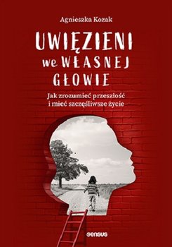 Uwięzieni we własnej głowie. Jak zrozumieć przeszłość i mieć szczęśliwsze życie - Kozak Agnieszka