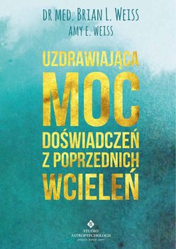 Uzdrawiająca moc doświadczeń z poprzednich wcieleń - Weiss Brian L., Weiss Amy E.