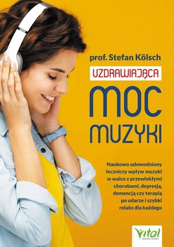 Uzdrawiająca moc muzyki. Naukowo udowodniony leczniczy wpływ muzyki w walce z przewlekłymi chorobami, depresją, demencją czy terapią po udarze i szybki relaks dla każdego - Kolsch Stefan