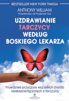 Uzdrawianie tarczycy według boskiego lekarza. Prawdziwe przyczyny wszystkich chorób niesłusznie łączonych z tarczycą - William Anthony