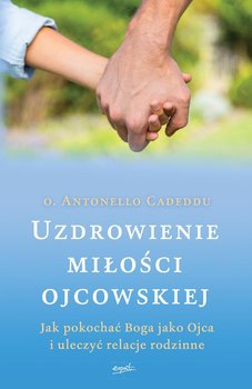 Uzdrowienie miłości ojcowskiej. Jak pokochać Boga jako Ojca i uleczyć relacje rodzinne - Cadeddu Antonello