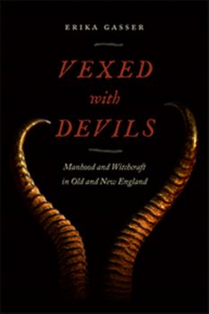 Vexed with Devils: Manhood and Witchcraft in Old and New England - Erika Gasser