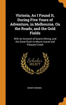 Victoria, As I Found It, During Five Years of Adventure, in Melbourne, On the Roads, and the Gold Fields - Brown Henry