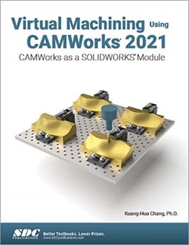 Virtual Machining Using CAMWorks 2021: CAMWorks as a SOLIDWORKS Module - Kuang-Hua Chang