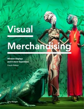 Visual Merchandising Fourth Edition: Window Displays, In-store Experience - Morgan Tony