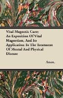Vital Magnetic Cure; An Exposition of Vital Magnetism, and Its Application to the Treatment of Mental and Physical Disease - Anon