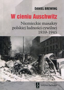 W cieniu Auschwitz. Niemieckie masakry polskiej ludności cywilnej 1939-1945 - Brewing Daniel