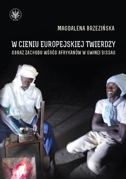 W cieniu europejskiej twierdzy. Obrazy Zachodu wśród Afrykanów w Gwinei Bissau - Brzezińska Magdalena