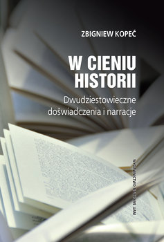 W cieniu historii. Dwudziestowieczne doświadczenia i narracje - Kopeć Zbigniew