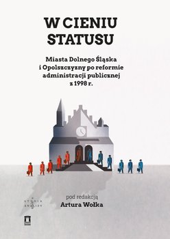 W cieniu statusu. Miasta Dolnego Śląska i Opolszczyzny po reformie administracji publicznej z 1998 r. - Wołek Artur