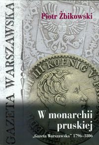 W monarchii pruskiej. "Gazeta Warszawska" 1796-1806 - Żbikowski Piotr