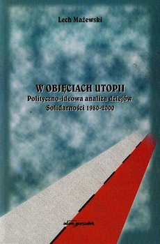 W objęciach utopii. Polityczno-ideowa analiza dziejów Solidarności 1980-2000 - Mażewski Lech