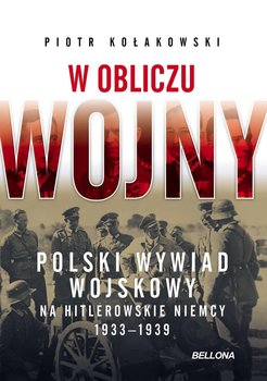 W obliczu wojny. Polski wywiad wojskowy na hitlerowskie Niemcy 1933-1939 - Kołakowski Piotr