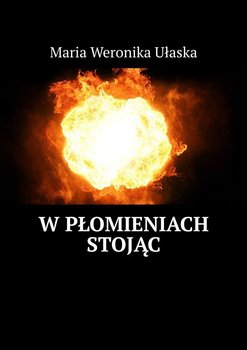 W płomieniach stojąc - Maria Weronika Ułaska