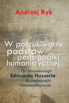 W poszukiwaniu podstaw pedagogiki humanistycznej. Od fenomenologii Edmunda Husserla do pedagogiki fenomenologicznej - Ryk Andrzej